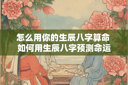 怎么用你的生辰八字算命 如何用生辰八字预测命运