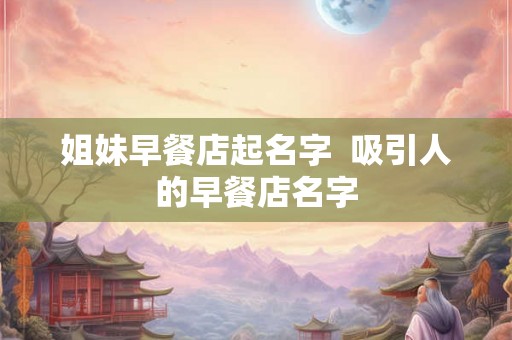 姐妹早餐店起名字  吸引人的早餐店名字