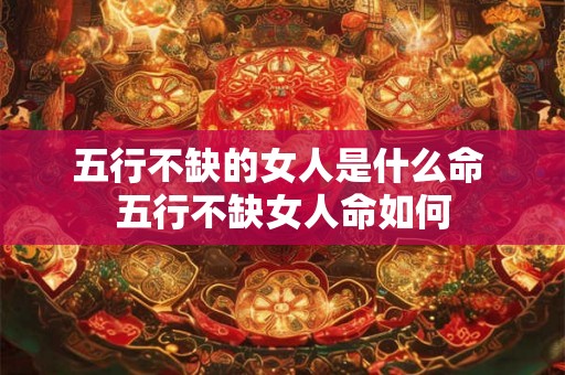 五行不缺的女人是什么命 五行不缺女人命如何