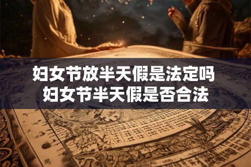 妇女节放半天假是法定吗 妇女节半天假是否合法