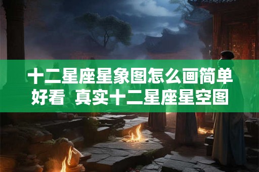 十二星座星象图怎么画简单好看 真实十二星座星空图 十二星座星象图怎么画简单好看 真实十二星座星空图