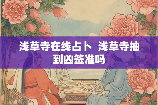 浅草寺在线占卜 浅草寺抽到凶签准吗 浅草寺在线占卜 浅草寺抽到凶签准吗