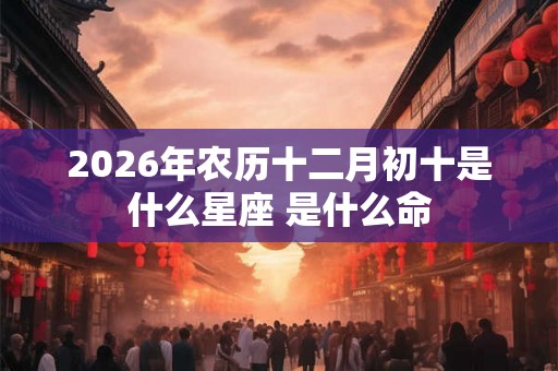2026年农历十二月初十是什么星座 是什么命