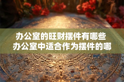 办公室的旺财摆件有哪些 办公室中适合作为摆件的哪些物品