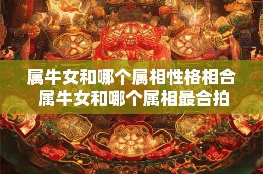 属牛女和哪个属相性格相合 属牛女和哪个属相最合拍