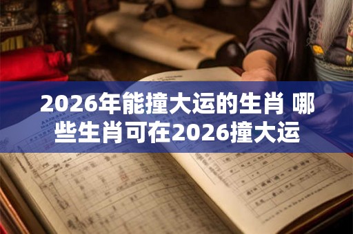 2026年能撞大运的生肖 哪些生肖可在2026撞大运 2026年能撞大运的生肖 哪些生肖可在2026撞大运