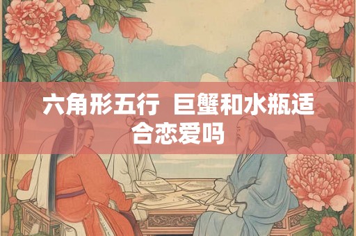 六角形五行  巨蟹和水瓶适合恋爱吗