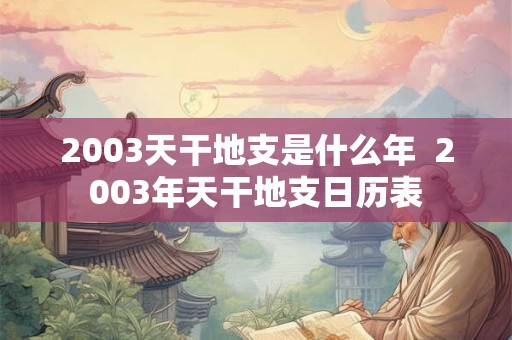 2003天干地支是什么年  2003年天干地支日历表