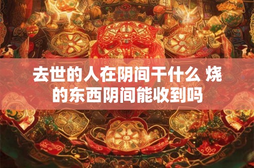 去世的人在阴间干什么 烧的东西阴间能收到吗