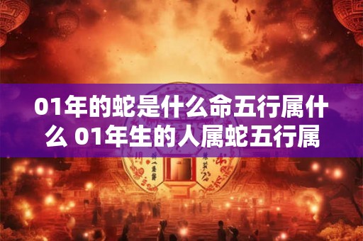 01年的蛇是什么命五行属什么 01年生的人属蛇五行属什么
