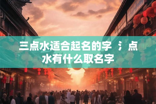 三点水适合起名的字  氵点水有什么取名字