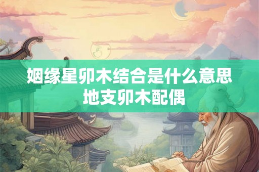 姻缘星卯木结合是什么意思  地支卯木配偶
