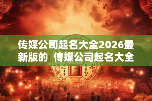 传媒公司起名大全2026最新版的  传媒公司起名大全免费