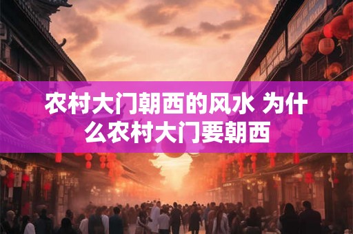 农村大门朝西的风水 为什么农村大门要朝西