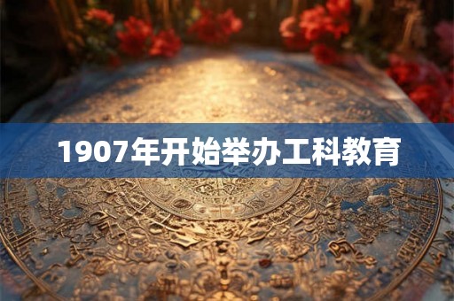 1907年开始举办工科教育