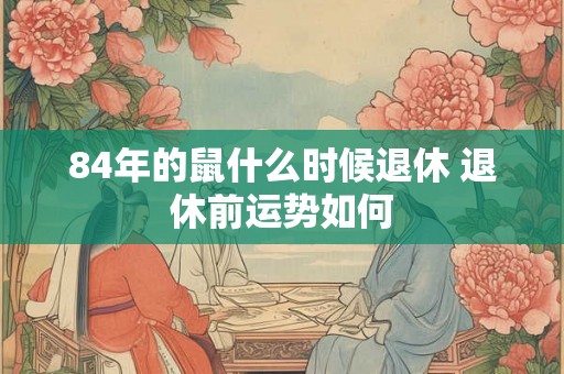 84年的鼠什么时候退休 退休前运势如何