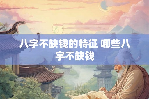 八字不缺钱的特征 哪些八字不缺钱