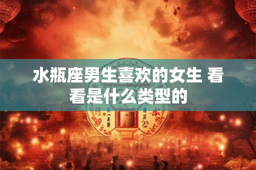 水瓶座男生喜欢的女生 看看是什么类型的