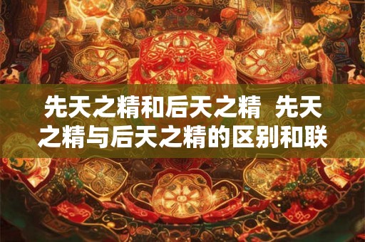 先天之精和后天之精  先天之精与后天之精的区别和联系