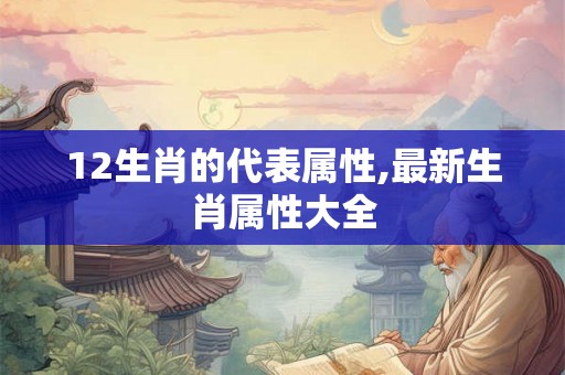 12生肖的代表属性,最新生肖属性大全