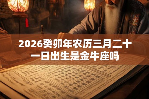 2026癸卯年农历三月二十一日出生是金牛座吗 2026癸卯年农历三月二十一日出生是金牛座吗