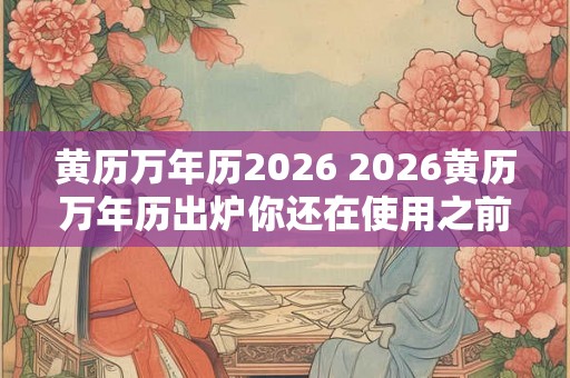 黄历万年历2026 2026黄历万年历出炉你还在使用之前年份的吗