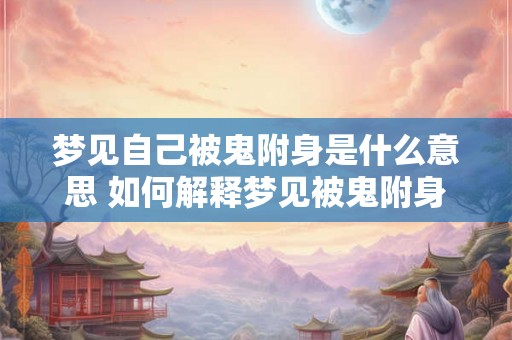梦见自己被鬼附身是什么意思 如何解释梦见被鬼附身