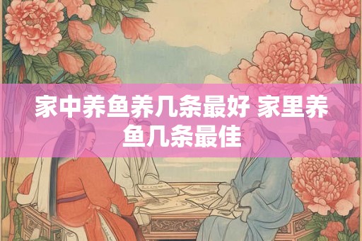 家中养鱼养几条最好 家里养鱼几条最佳 家中养鱼养几条最好 家里养鱼几条最佳