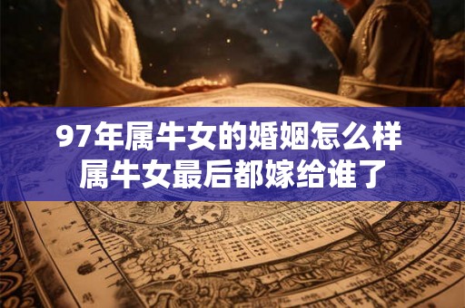 97年属牛女的婚姻怎么样 属牛女最后都嫁给谁了