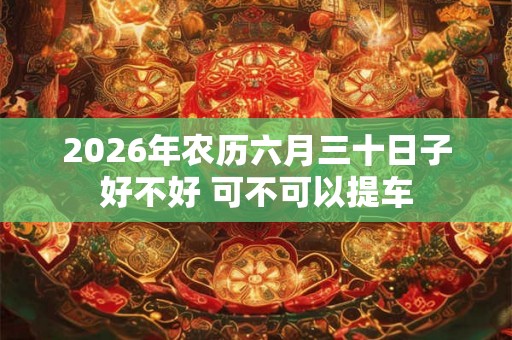 2026年农历六月三十日子好不好 可不可以提车