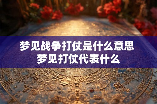 梦见战争打仗是什么意思 梦见打仗代表什么