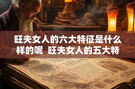 旺夫女人的六大特征是什么样的呢  旺夫女人的五大特征你有吗