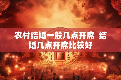 农村结婚一般几点开席  结婚几点开席比较好