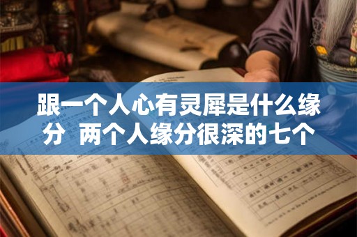 跟一个人心有灵犀是什么缘分 两个人缘分很深的七个征兆 跟一个人心有灵犀是什么缘分 两个人缘分很深的七个征兆