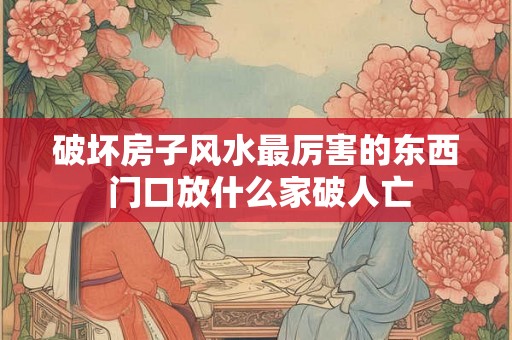 破坏房子风水最厉害的东西 门口放什么家破人亡
