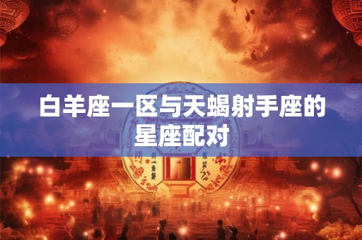 白羊座一区与天蝎射手座的星座配对