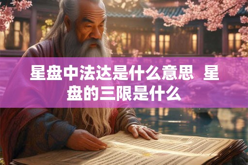 星盘中法达是什么意思 星盘的三限是什么 星盘中法达是什么意思 星盘的三限是什么