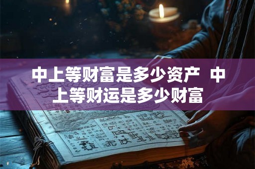中上等财富是多少资产  中上等财运是多少财富