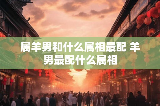属羊男和什么属相最配 羊男最配什么属相