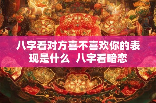 八字看对方喜不喜欢你的表现是什么  八字看暗恋