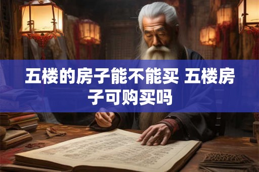五楼的房子能不能买 五楼房子可购买吗