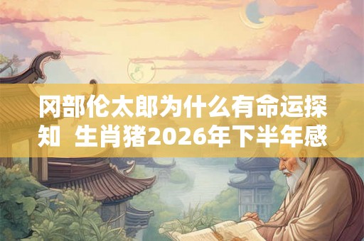 冈部伦太郎为什么有命运探知  生肖猪2026年下半年感情运势