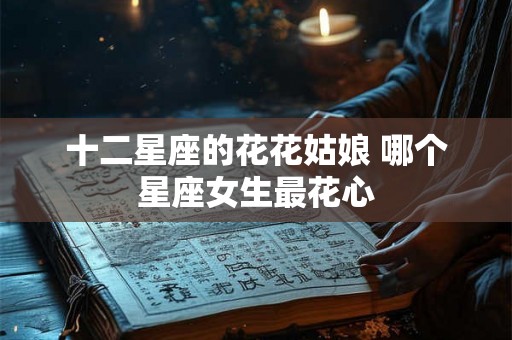 十二星座的花花姑娘 哪个星座女生最花心