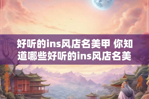 好听的ins风店名美甲 你知道哪些好听的ins风店名美甲店