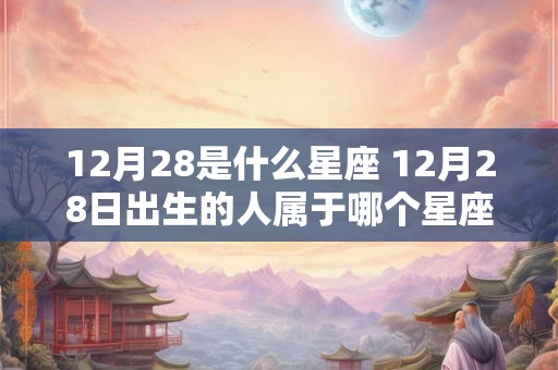 12月28是什么星座 12月28日出生的人属于哪个星座 12月28是什么星座 12月28日出生的人属于哪个星座