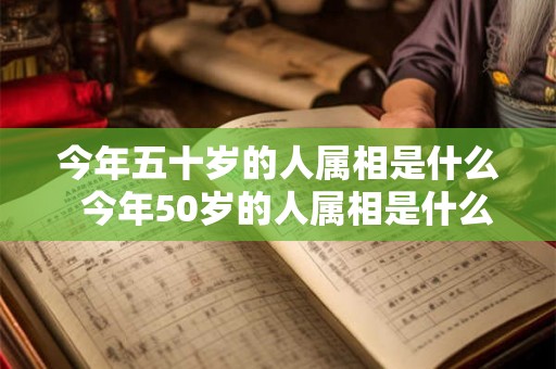 今年五十岁的人属相是什么  今年50岁的人属相是什么