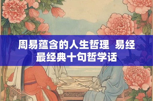 周易蕴含的人生哲理  易经最经典十句哲学话