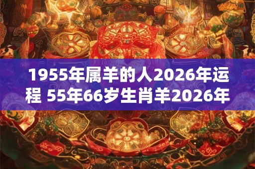 1955年属羊的人2026年运程 55年66岁生肖羊2026年运势
