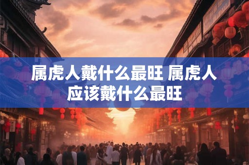 属虎人戴什么最旺 属虎人应该戴什么最旺