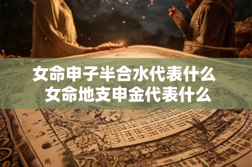 女命申子半合水代表什么  女命地支申金代表什么